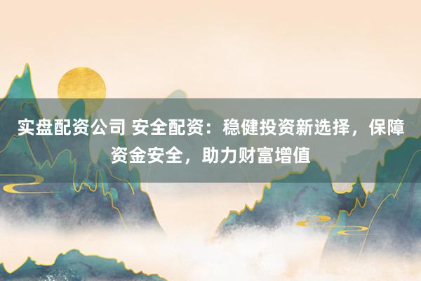 实盘配资公司 安全配资：稳健投资新选择，保障资金安全，助力财富增值