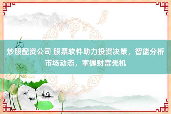 炒股配资公司 股票软件助力投资决策，智能分析市场动态，掌握财富先机