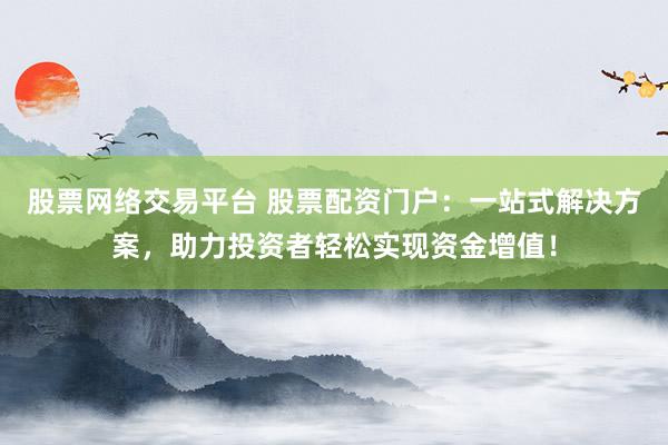 股票网络交易平台 股票配资门户：一站式解决方案，助力投资者轻松实现资金增值！
