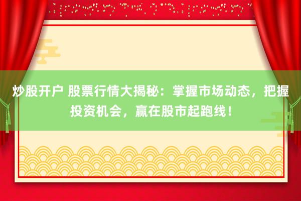 炒股开户 股票行情大揭秘：掌握市场动态，把握投资机会，赢在股市起跑线！