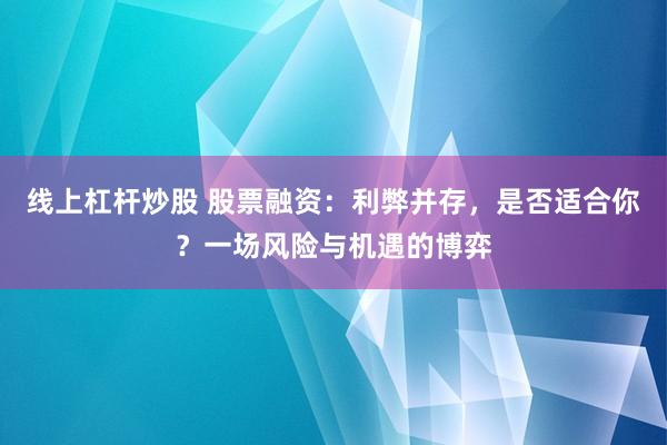 线上杠杆炒股 股票融资：利弊并存，是否适合你？一场风险与机遇的博弈