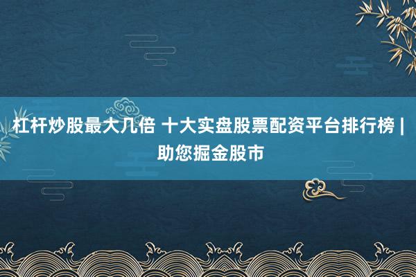 杠杆炒股最大几倍 十大实盘股票配资平台排行榜 | 助您掘金股市