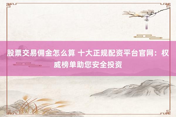 股票交易佣金怎么算 十大正规配资平台官网：权威榜单助您安全投资