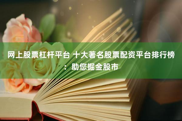 网上股票杠杆平台 十大著名股票配资平台排行榜：助您掘金股市