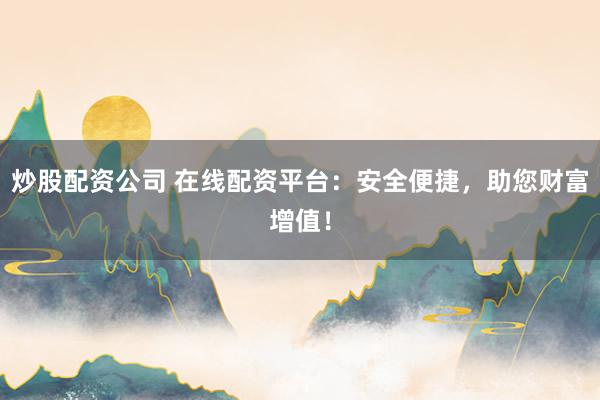 炒股配资公司 在线配资平台：安全便捷，助您财富增值！