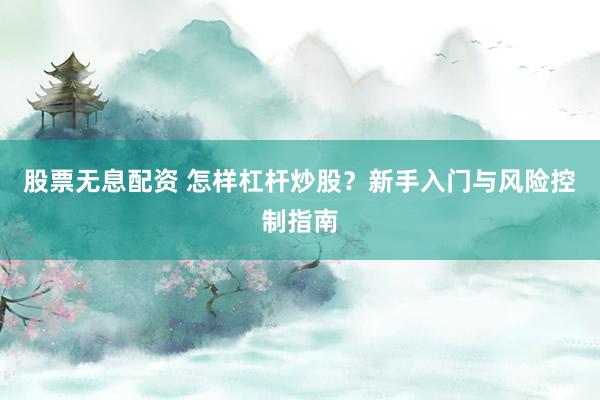 股票无息配资 怎样杠杆炒股？新手入门与风险控制指南