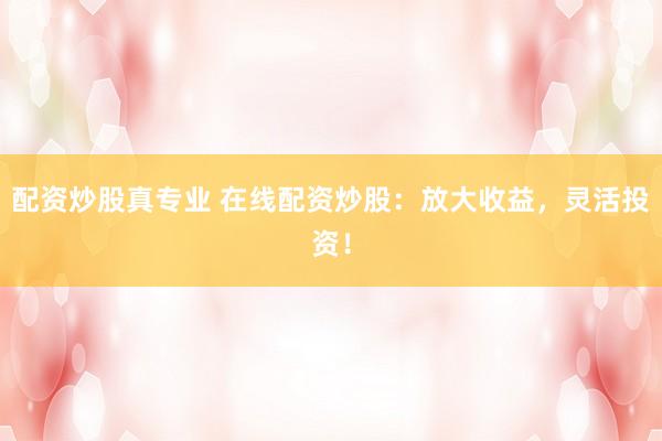 配资炒股真专业 在线配资炒股：放大收益，灵活投资！