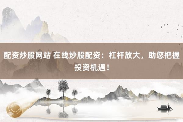 配资炒股网站 在线炒股配资：杠杆放大，助您把握投资机遇！