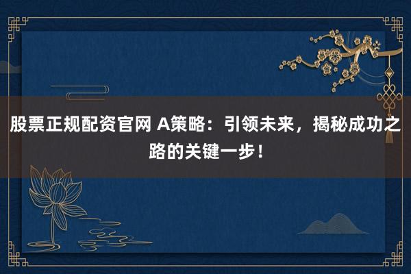 股票正规配资官网 A策略：引领未来，揭秘成功之路的关键一步！