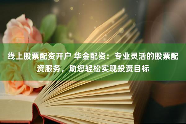 线上股票配资开户 华金配资：专业灵活的股票配资服务，助您轻松实现投资目标