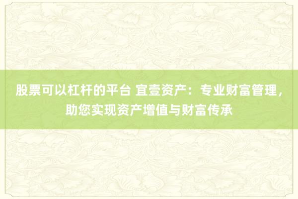 股票可以杠杆的平台 宜壹资产：专业财富管理，助您实现资产增值与财富传承