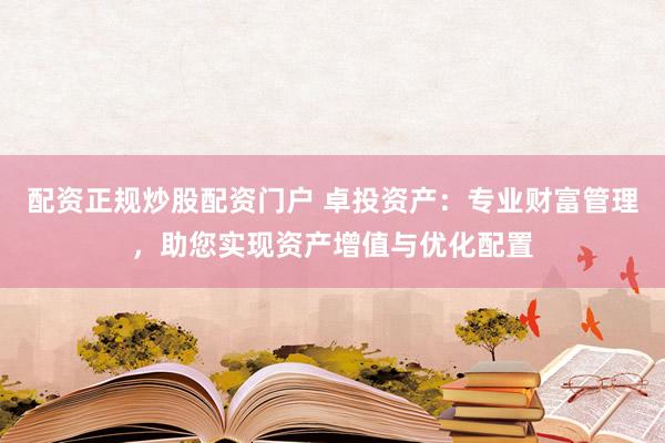 配资正规炒股配资门户 卓投资产：专业财富管理，助您实现资产增值与优化配置