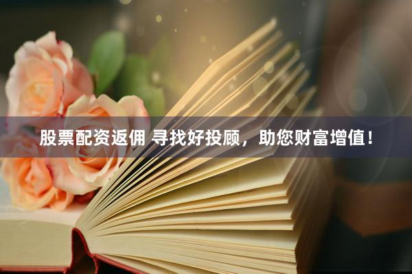 股票配资返佣 寻找好投顾，助您财富增值！