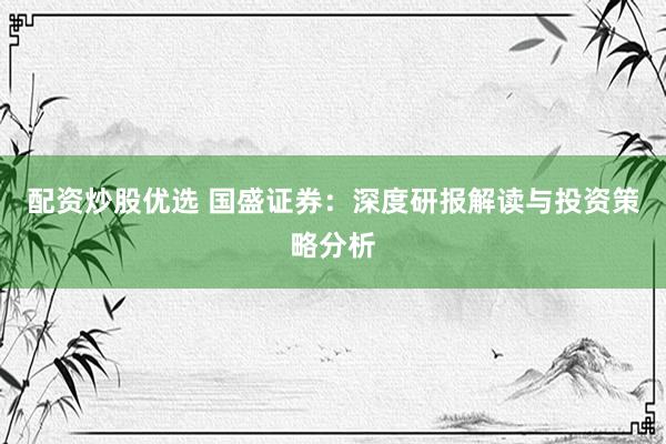 配资炒股优选 国盛证券：深度研报解读与投资策略分析