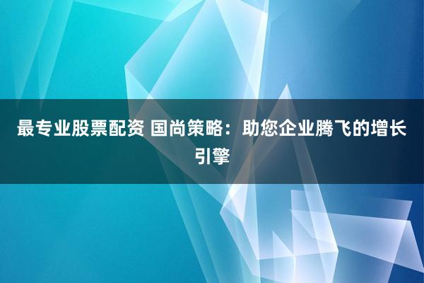 最专业股票配资 国尚策略：助您企业腾飞的增长引擎