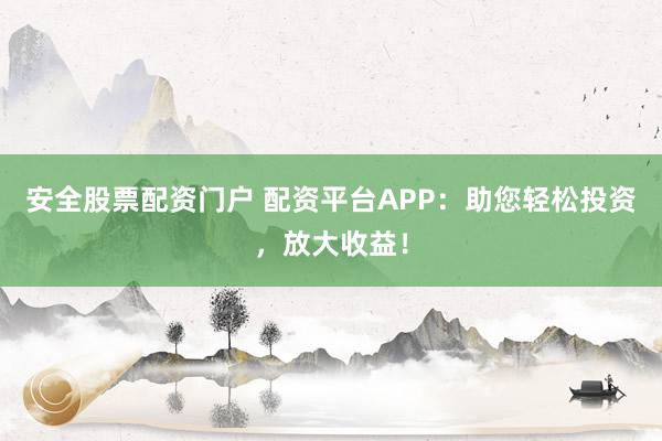 安全股票配资门户 配资平台APP：助您轻松投资，放大收益！
