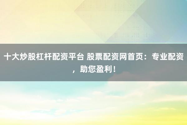 十大炒股杠杆配资平台 股票配资网首页：专业配资，助您盈利！