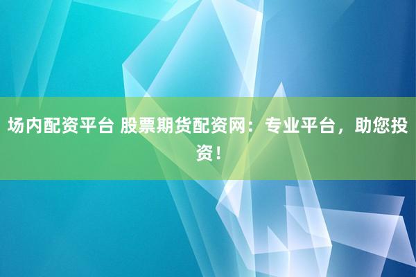 场内配资平台 股票期货配资网：专业平台，助您投资！