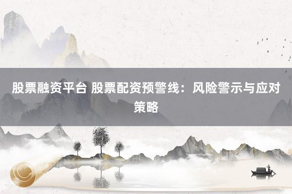 股票融资平台 股票配资预警线：风险警示与应对策略