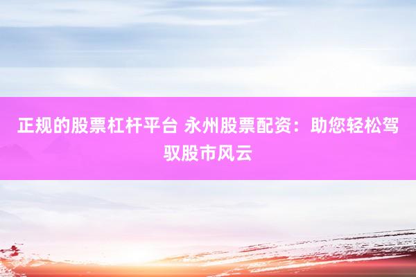 正规的股票杠杆平台 永州股票配资：助您轻松驾驭股市风云