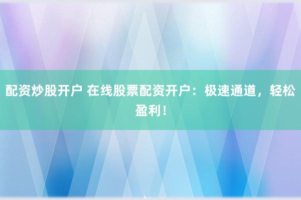 配资炒股开户 在线股票配资开户：极速通道，轻松盈利！