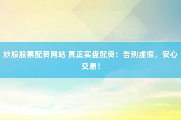 炒股股票配资网站 真正实盘配资：告别虚假，安心交易！