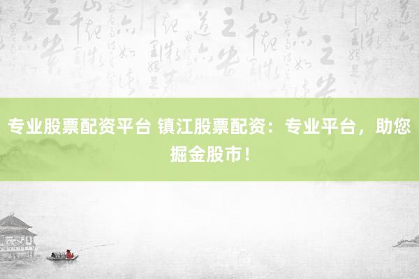 专业股票配资平台 镇江股票配资：专业平台，助您掘金股市！