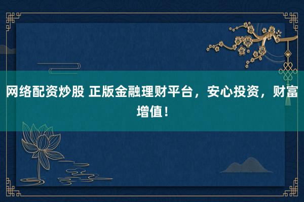 网络配资炒股 正版金融理财平台，安心投资，财富增值！