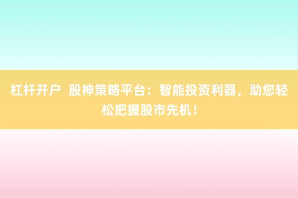 杠杆开户  股神策略平台：智能投资利器，助您轻松把握股市先机！