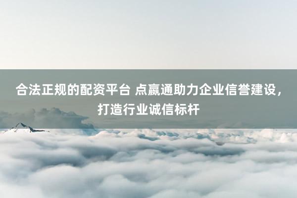 合法正规的配资平台 点嬴通助力企业信誉建设，打造行业诚信标杆