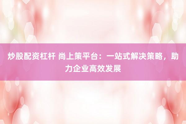 炒股配资杠杆 尚上策平台：一站式解决策略，助力企业高效发展