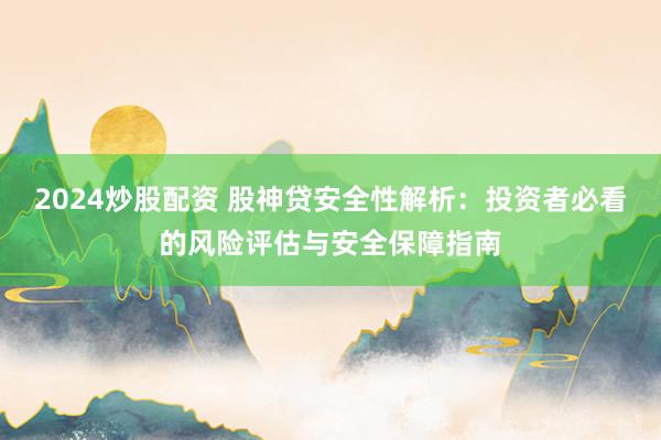 2024炒股配资 股神贷安全性解析：投资者必看的风险评估与安全保障指南