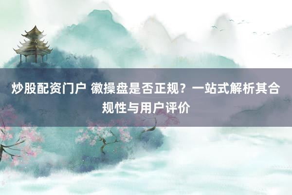 炒股配资门户 徽操盘是否正规？一站式解析其合规性与用户评价