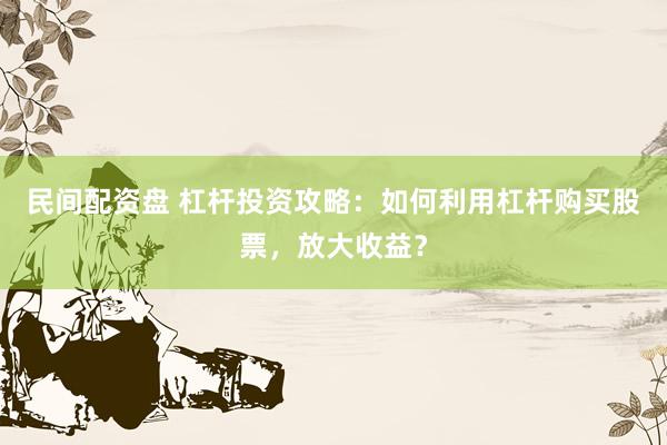 民间配资盘 杠杆投资攻略：如何利用杠杆购买股票，放大收益？