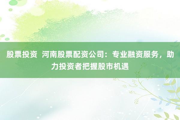 股票投资  河南股票配资公司：专业融资服务，助力投资者把握股市机遇