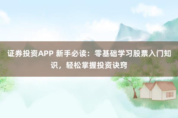 证券投资APP 新手必读：零基础学习股票入门知识，轻松掌握投资诀窍