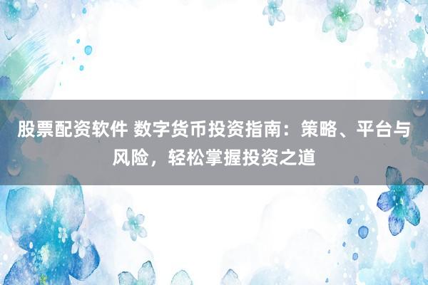 股票配资软件 数字货币投资指南：策略、平台与风险，轻松掌握投资之道