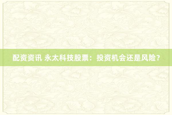 配资资讯 永太科技股票：投资机会还是风险？