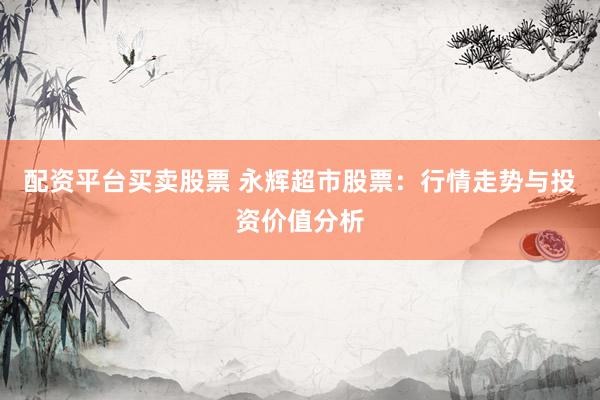 配资平台买卖股票 永辉超市股票：行情走势与投资价值分析