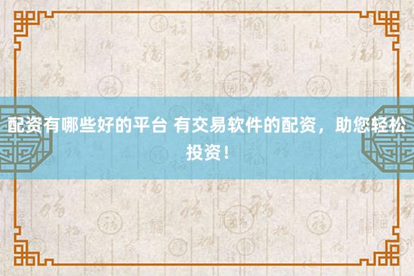 配资有哪些好的平台 有交易软件的配资，助您轻松投资！
