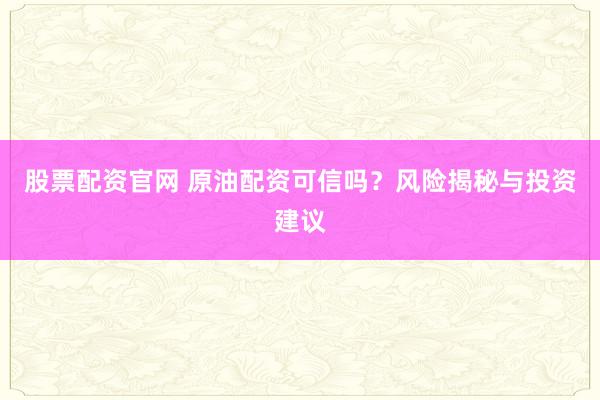 股票配资官网 原油配资可信吗？风险揭秘与投资建议