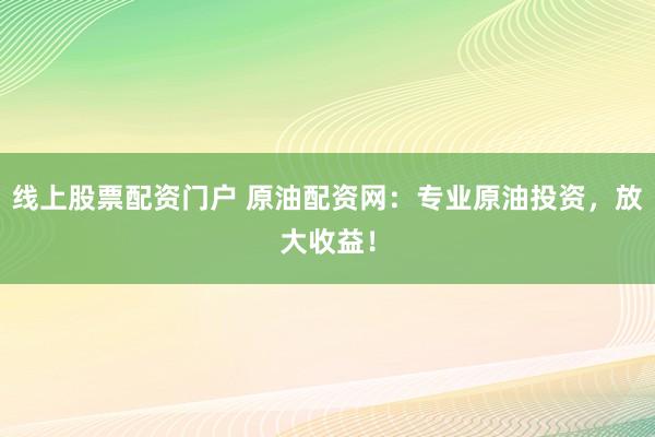 线上股票配资门户 原油配资网：专业原油投资，放大收益！