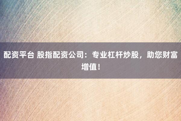 配资平台 股指配资公司：专业杠杆炒股，助您财富增值！