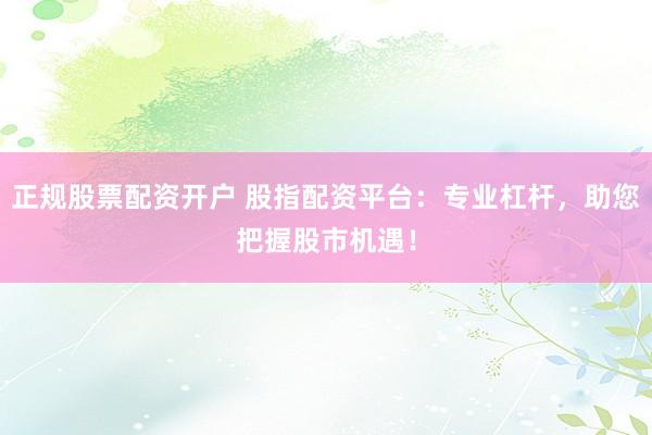 正规股票配资开户 股指配资平台：专业杠杆，助您把握股市机遇！