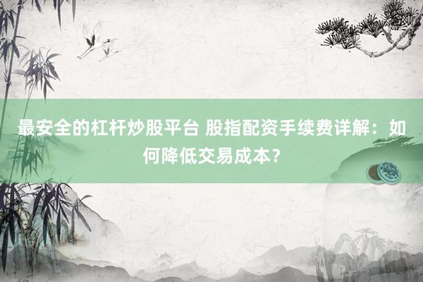 最安全的杠杆炒股平台 股指配资手续费详解：如何降低交易成本？