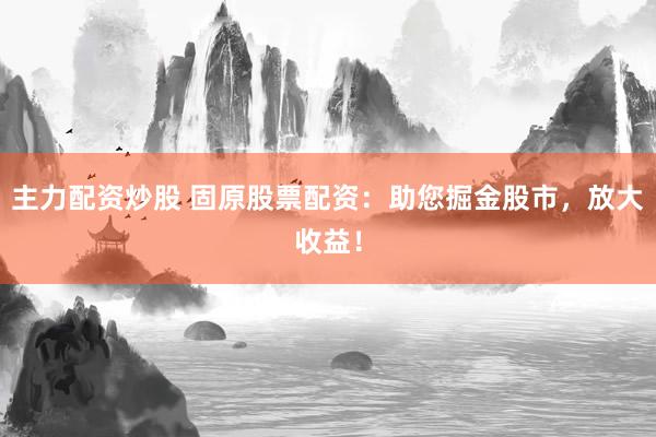 主力配资炒股 固原股票配资：助您掘金股市，放大收益！