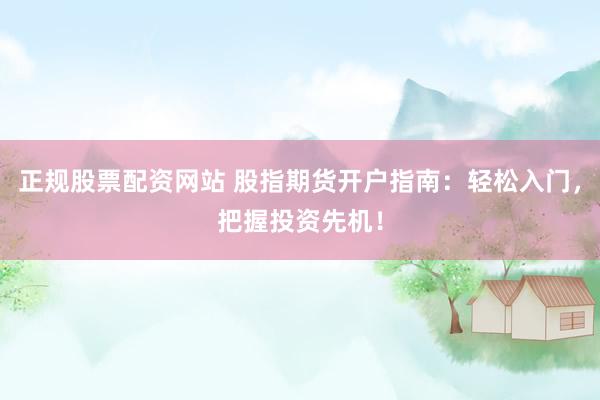 正规股票配资网站 股指期货开户指南：轻松入门，把握投资先机！