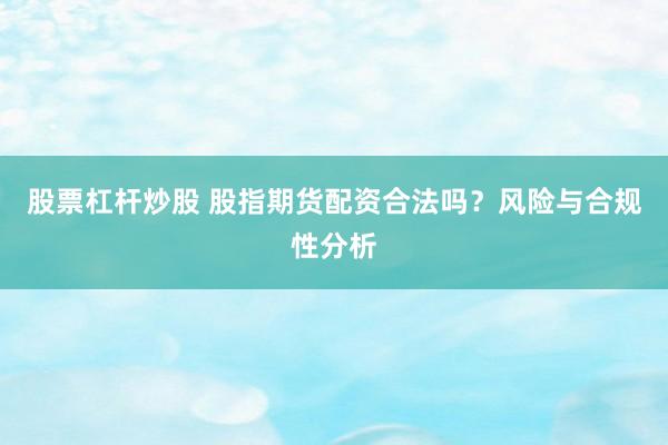 股票杠杆炒股 股指期货配资合法吗？风险与合规性分析