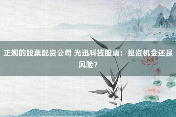 正规的股票配资公司 光迅科技股票：投资机会还是风险？