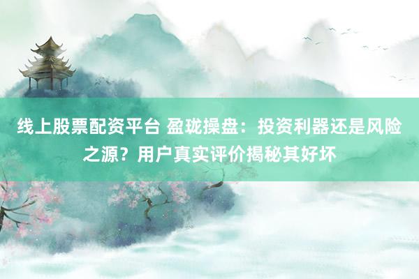 线上股票配资平台 盈珑操盘：投资利器还是风险之源？用户真实评价揭秘其好坏